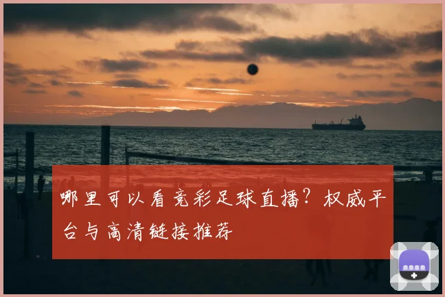 哪里可以看竞彩足球直播?权威平台与高清链接推荐