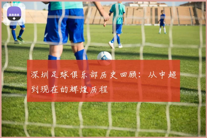 深圳足球俱乐部历史回顾:从中超到现在的辉煌历程