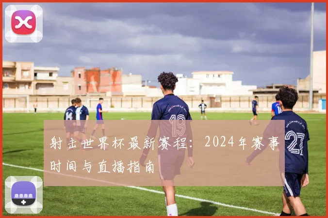 射击世界杯最新赛程:2024年赛事时间与直播指南