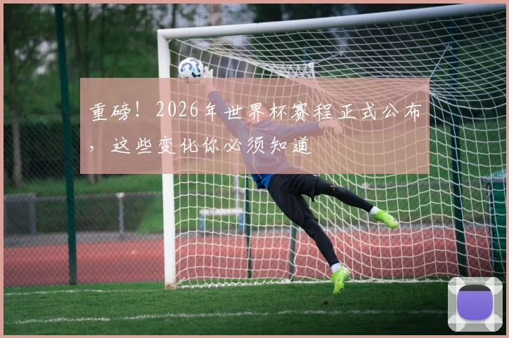 重磅！2026年世界杯赛程正式公布，这些变化你必须知道