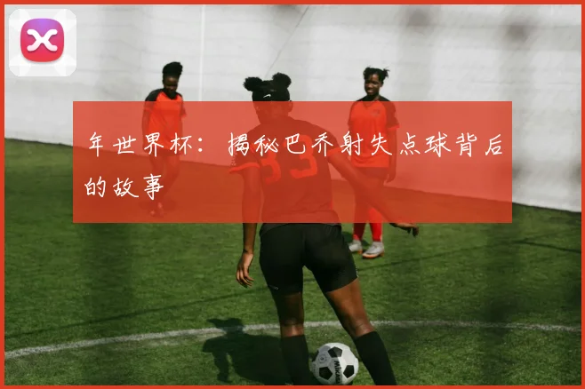 年世界杯：揭秘巴乔射失点球背后的故事