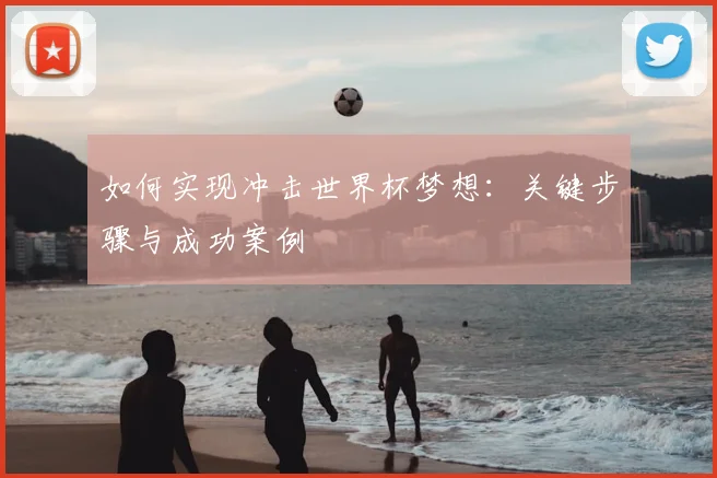 如何实现冲击世界杯梦想:关键步骤与成功案例